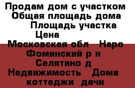 Продам дом с участком › Общая площадь дома ­ 100 › Площадь участка ­ 6 › Цена ­ 3 500 000 - Московская обл., Наро-Фоминский р-н, Селятино д. Недвижимость » Дома, коттеджи, дачи продажа   . Московская обл.